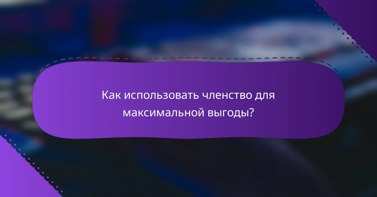 Как использовать членство для максимальной выгоды?
