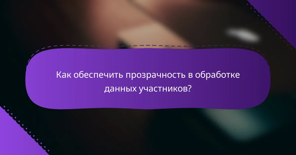 Как обеспечить прозрачность в обработке данных участников?