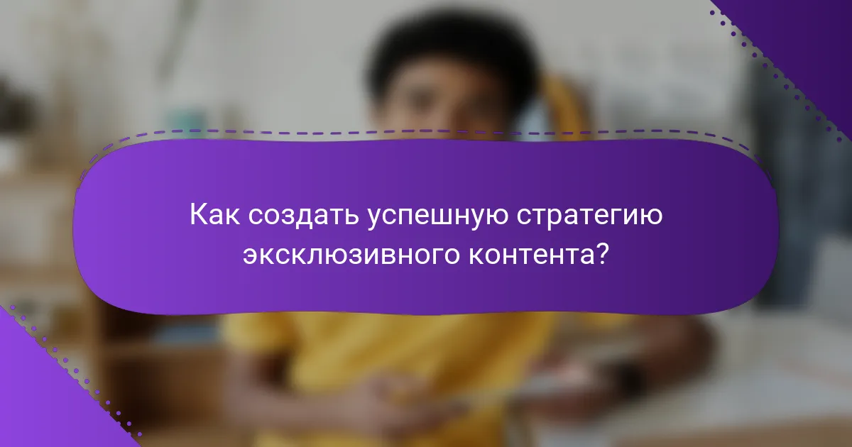 Как создать успешную стратегию эксклюзивного контента?