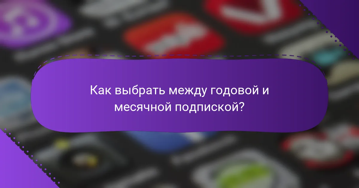 Как выбрать между годовой и месячной подпиской?