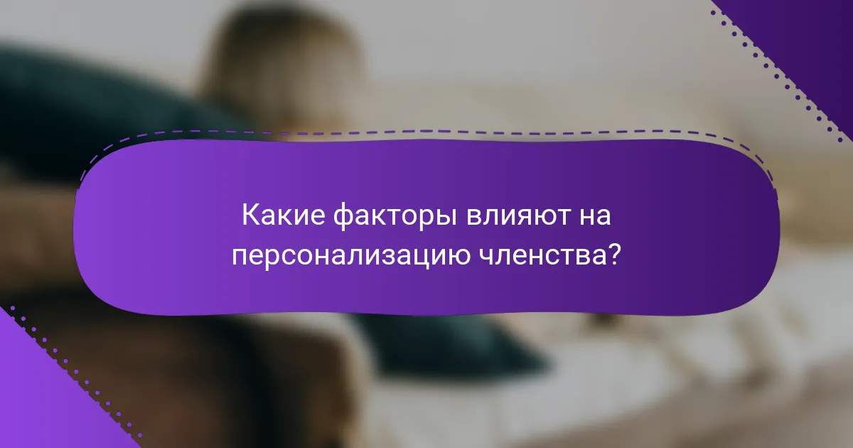 Какие факторы влияют на персонализацию членства?
