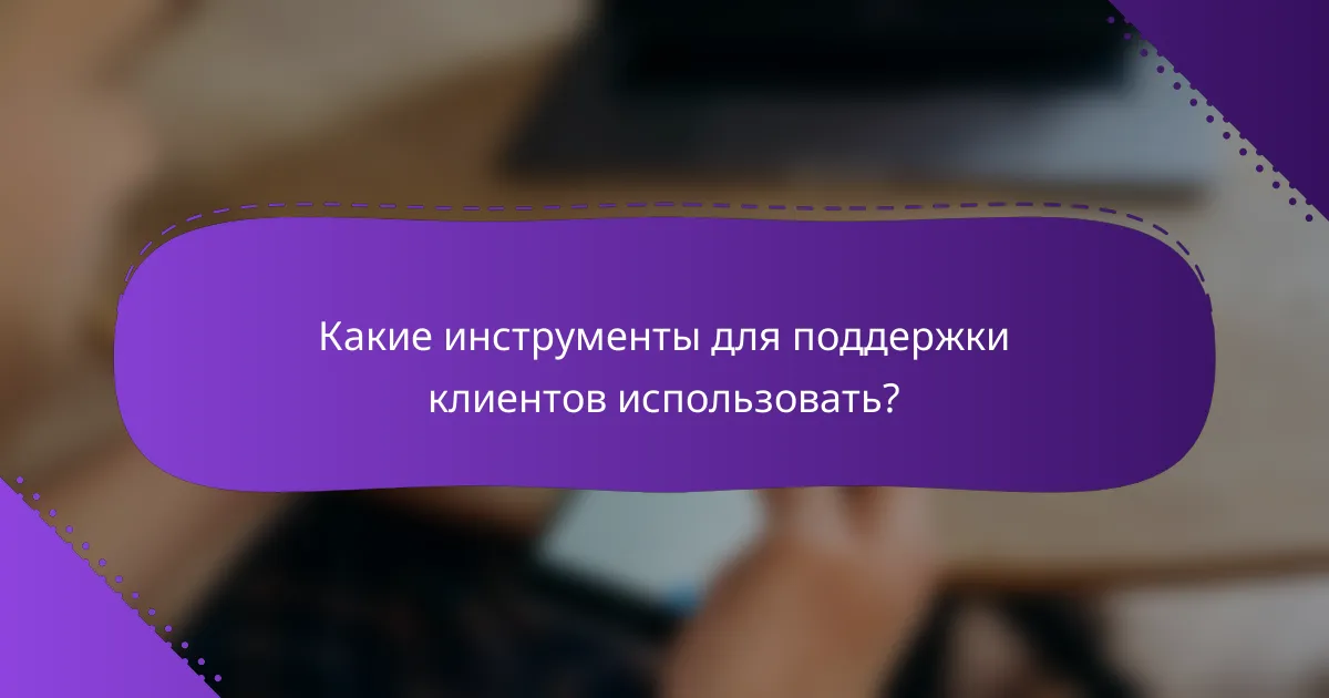 Какие инструменты для поддержки клиентов использовать?