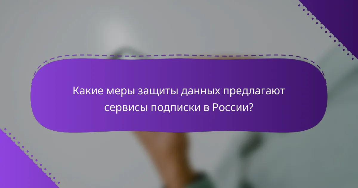 Какие меры защиты данных предлагают сервисы подписки в России?