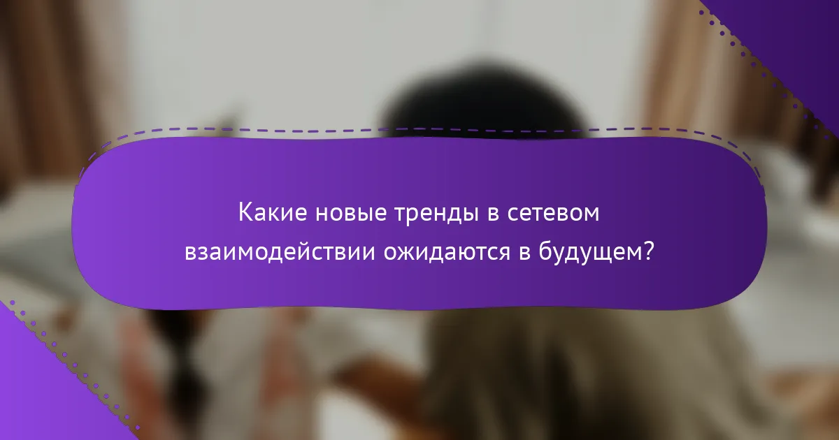 Какие новые тренды в сетевом взаимодействии ожидаются в будущем?