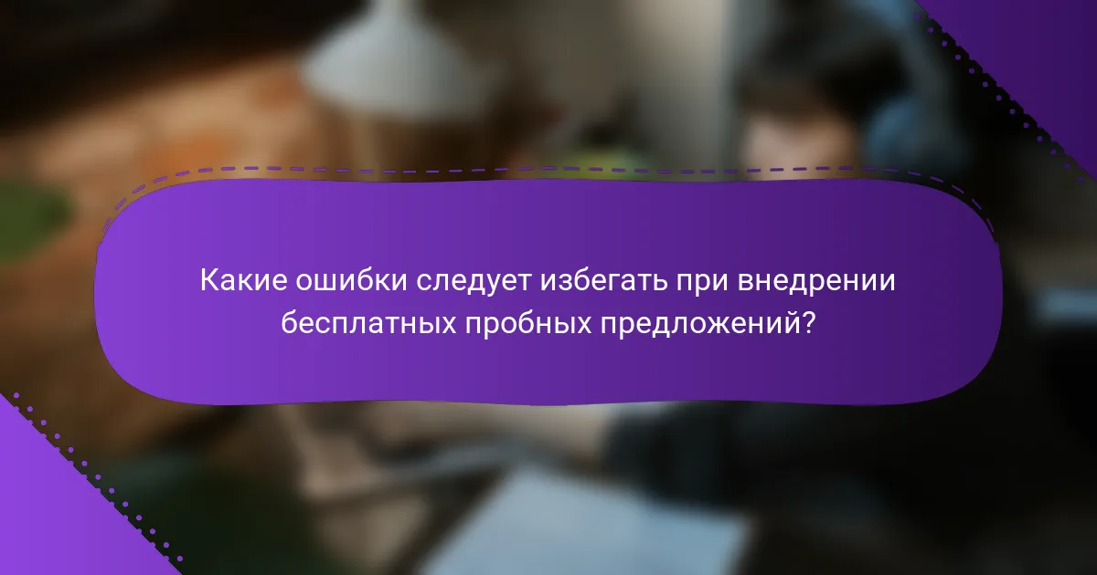 Какие ошибки следует избегать при внедрении бесплатных пробных предложений?