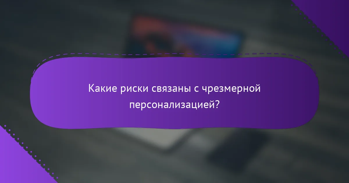 Какие риски связаны с чрезмерной персонализацией?