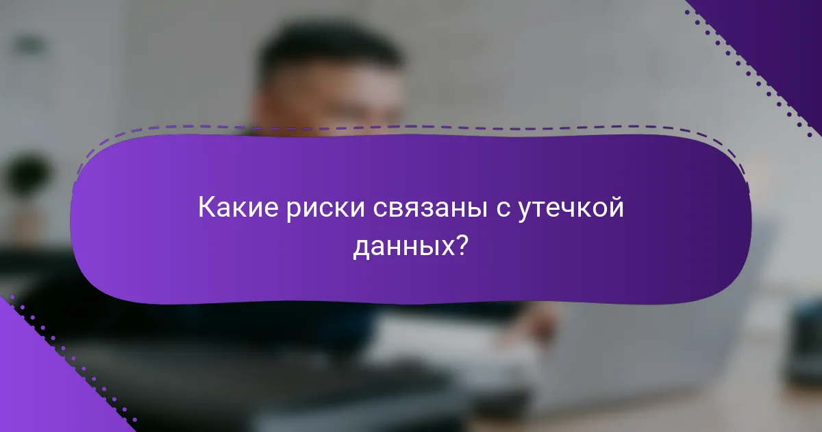 Какие риски связаны с утечкой данных?