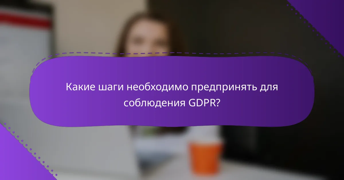 Какие шаги необходимо предпринять для соблюдения GDPR?