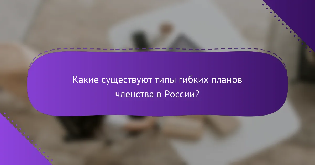 Какие существуют типы гибких планов членства в России?
