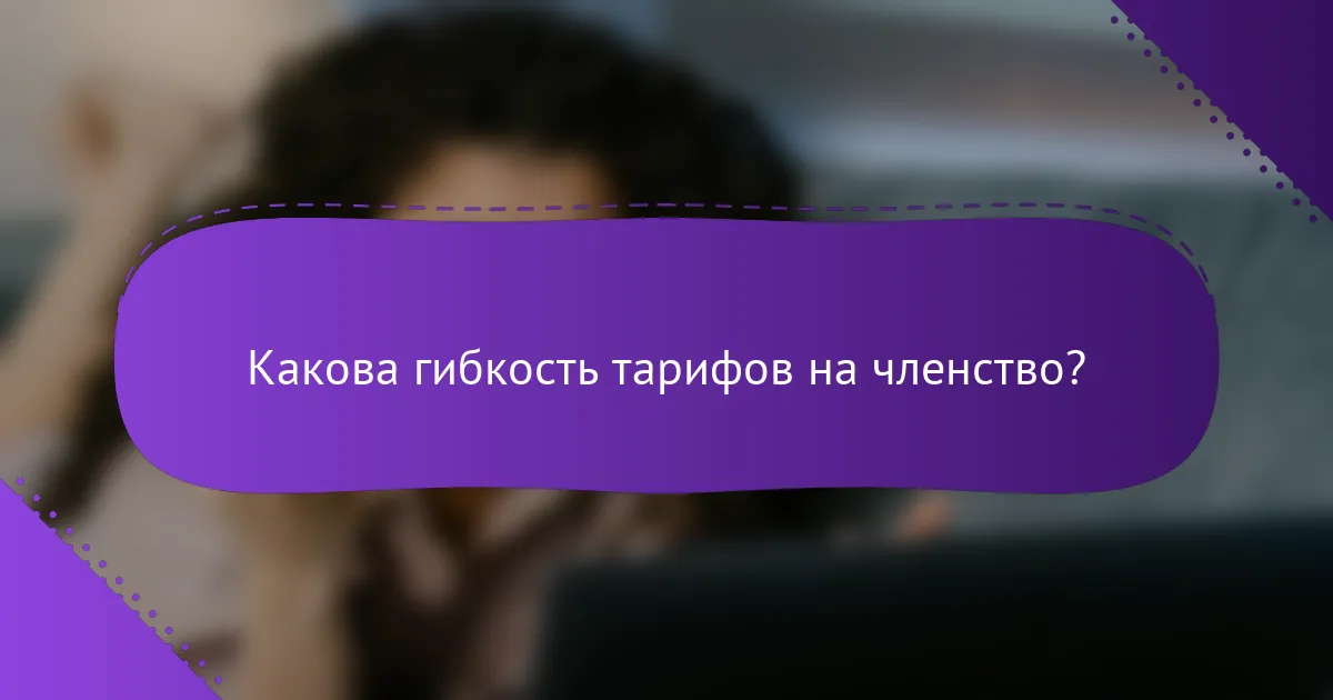 Какова гибкость тарифов на членство?