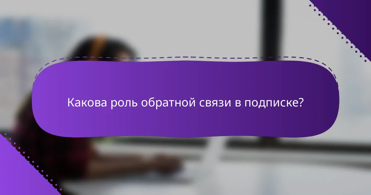 Какова роль обратной связи в подписке?