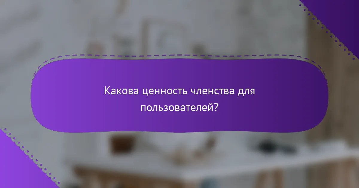Какова ценность членства для пользователей?