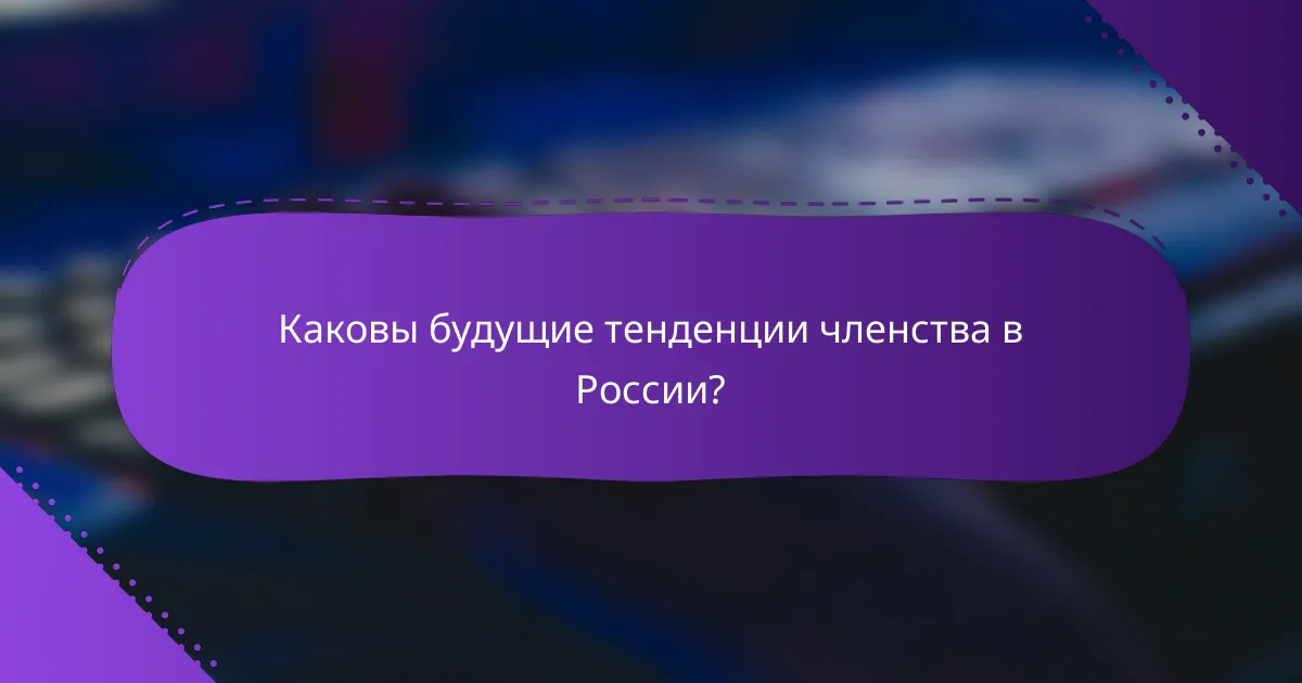 Каковы будущие тенденции членства в России?