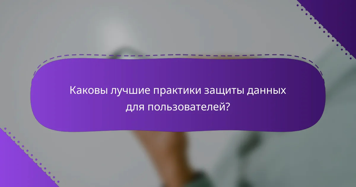 Каковы лучшие практики защиты данных для пользователей?