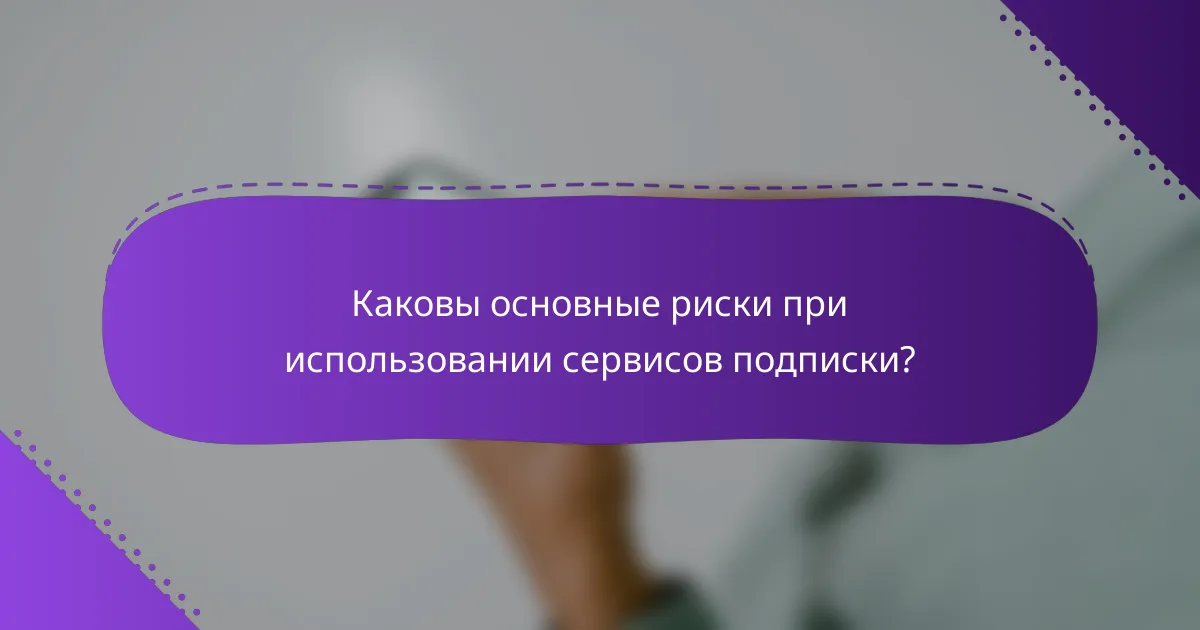 Каковы основные риски при использовании сервисов подписки?