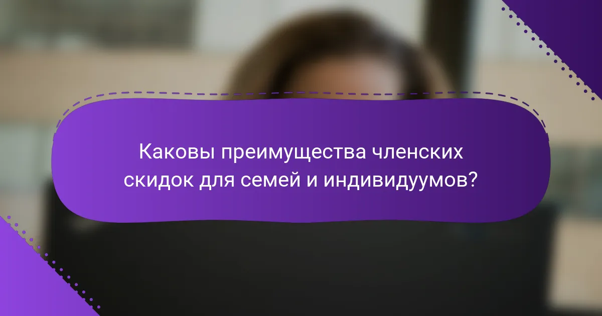 Каковы преимущества членских скидок для семей и индивидуумов?