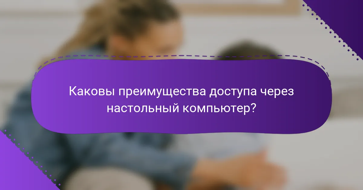Каковы преимущества доступа через настольный компьютер?