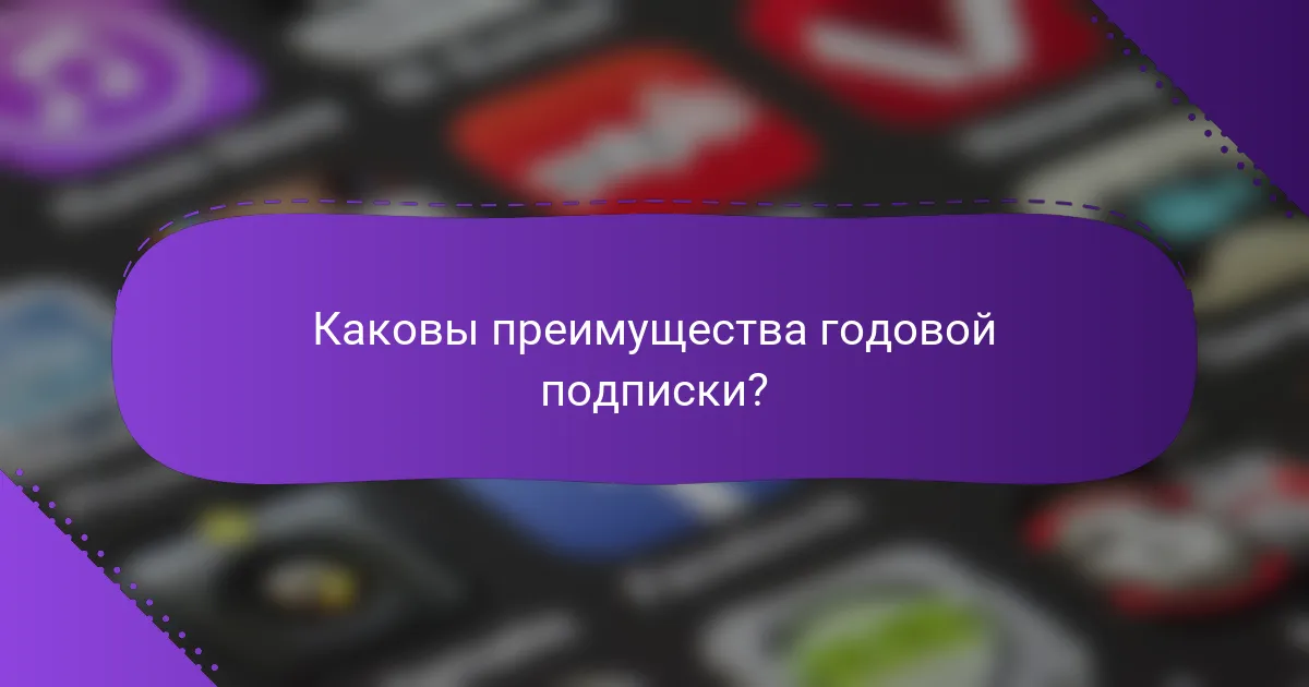 Каковы преимущества годовой подписки?