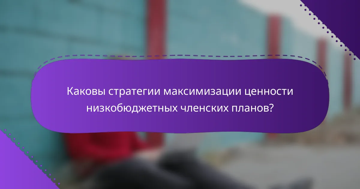 Каковы стратегии максимизации ценности низкобюджетных членских планов?