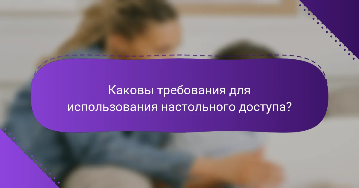 Каковы требования для использования настольного доступа?